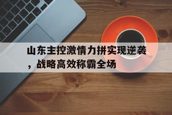 山东主控激情力拼实现逆袭，战略高效称霸全场