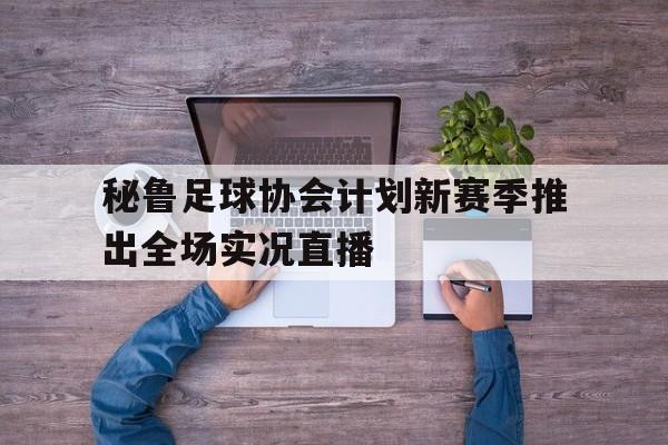 NG体育-秘鲁足球协会计划新赛季推出全场实况直播