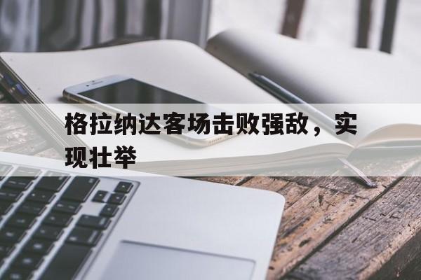 NG体育-格拉纳达客场击败强敌，实现壮举