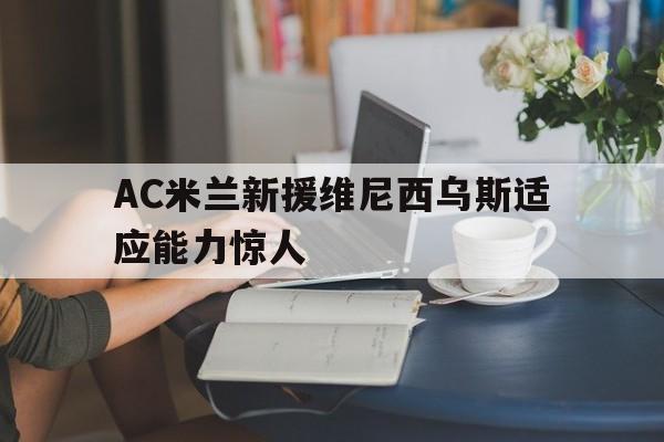 NG体育-AC米兰新援维尼西乌斯适应能力惊人