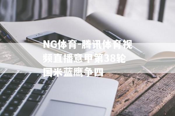 NG体育-腾讯体育视频直播意甲第38轮 国米蓝鹰争四