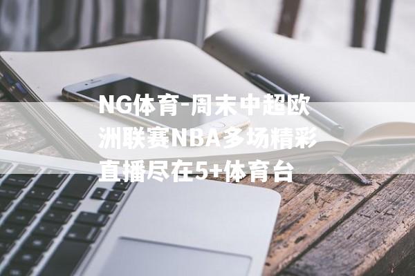 NG体育-周末中超欧洲联赛NBA多场精彩直播尽在5+体育台