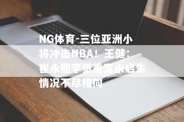 NG体育-三位亚洲小将冲击NBA！王健：崔永熙李贤重富永启生情况不尽相同