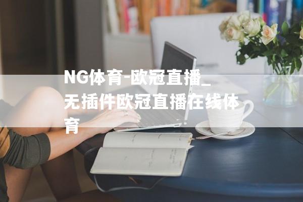 NG体育-欧冠直播_无插件欧冠直播在线体育