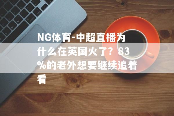 NG体育-中超直播为什么在英国火了？83%的老外想要继续追着看