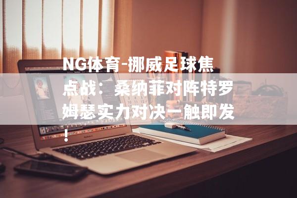 NG体育-挪威足球焦点战：桑纳菲对阵特罗姆瑟实力对决一触即发！