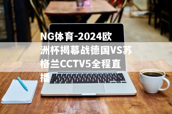 NG体育-2024欧洲杯揭幕战德国VS苏格兰CCTV5全程直播