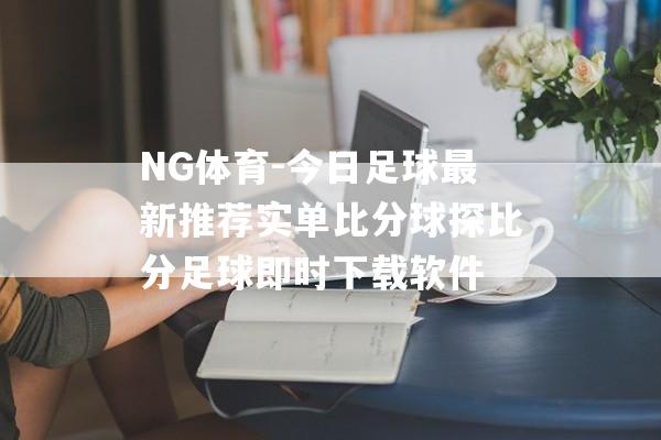 NG体育-今日足球最新推荐实单比分球探比分足球即时下载软件