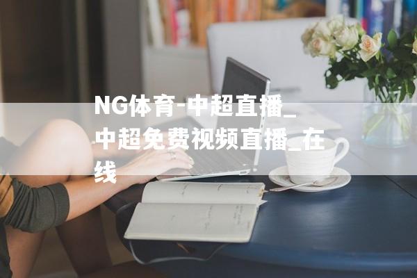 NG体育-中超直播_中超免费视频直播_在线