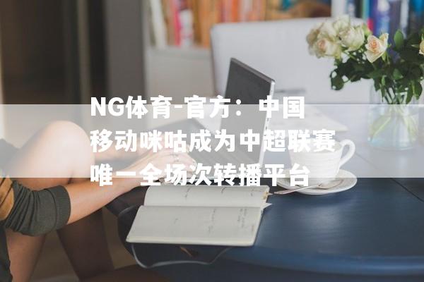 NG体育-官方：中国移动咪咕成为中超联赛唯一全场次转播平台