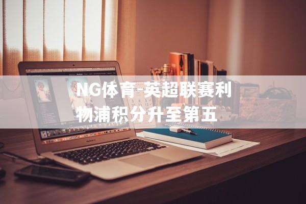 NG体育-英超联赛利物浦积分升至第五