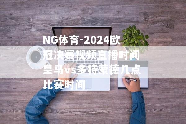 NG体育-2024欧冠决赛视频直播时间 皇马vs多特蒙德几点比赛时间