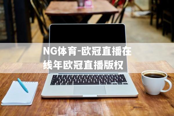 NG体育-欧冠直播在线年欧冠直播版权