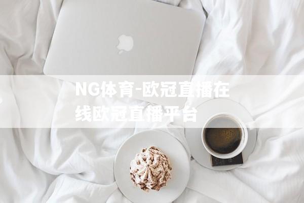 NG体育-欧冠直播在线欧冠直播平台