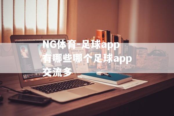 NG体育-足球app有哪些哪个足球app交流多