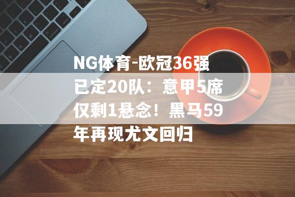 NG体育-欧冠36强已定20队：意甲5席仅剩1悬念！黑马59年再现尤文回归