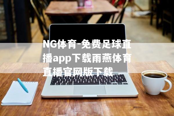 NG体育-免费足球直播app下载雨燕体育直播官网版下载