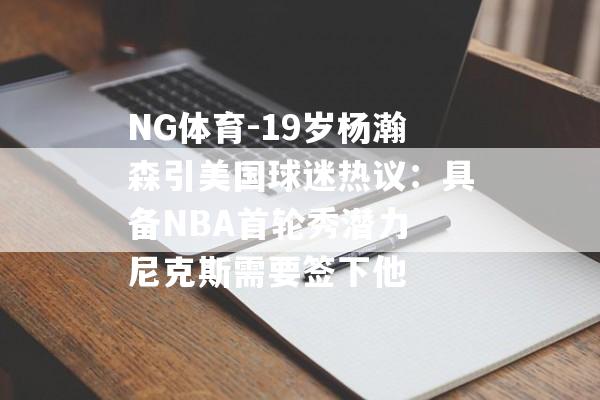 NG体育-19岁杨瀚森引美国球迷热议：具备NBA首轮秀潜力 尼克斯需要签下他