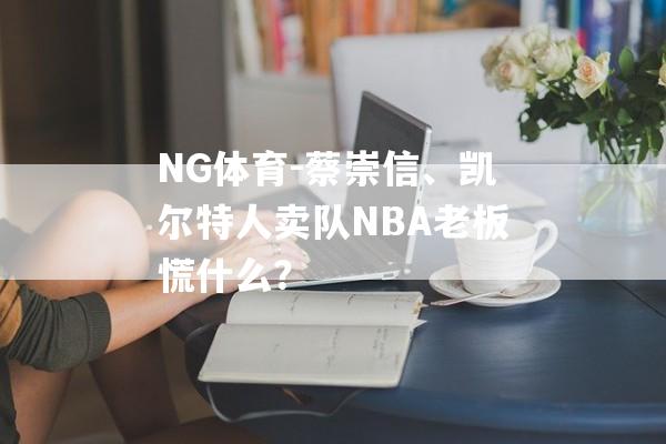 NG体育-蔡崇信、凯尔特人卖队NBA老板慌什么？