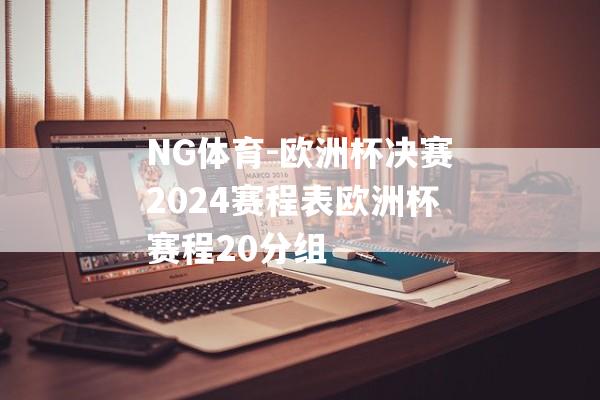 NG体育-欧洲杯决赛2024赛程表欧洲杯赛程20分组