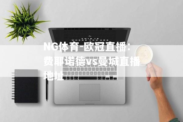 NG体育-欧冠直播：费耶诺德vs曼城直播地址