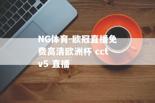 NG体育-欧冠直播免费高清欧洲杯 cctv5 直播