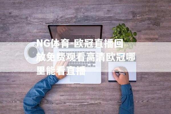 NG体育-欧冠直播回放免费观看高清欧冠哪里能看直播