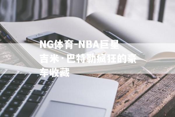 NG体育-NBA巨星吉米·巴特勒疯狂的豪车收藏