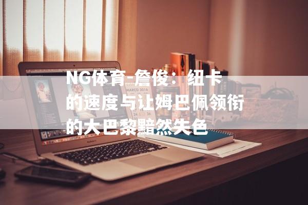 NG体育-詹俊：纽卡的速度与让姆巴佩领衔的大巴黎黯然失色